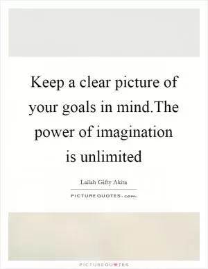 Keep a clear picture of your goals in mind.The power of imagination is unlimited Picture Quote #1
