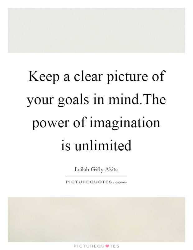 Keep a clear picture of your goals in mind.The power of imagination is unlimited Picture Quote #1