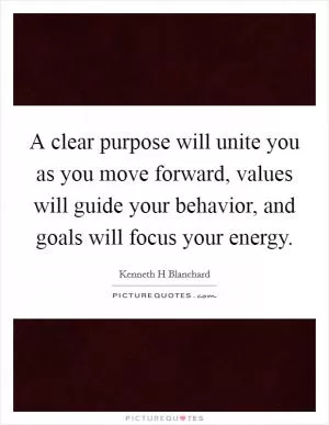 A clear purpose will unite you as you move forward, values will guide your behavior, and goals will focus your energy Picture Quote #1