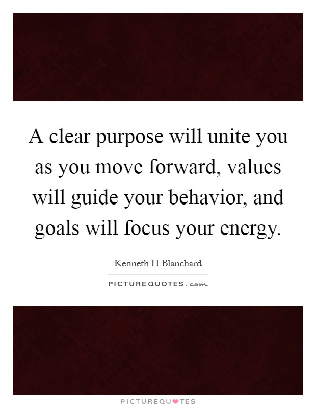 A clear purpose will unite you as you move forward, values will guide your behavior, and goals will focus your energy. Picture Quote #1