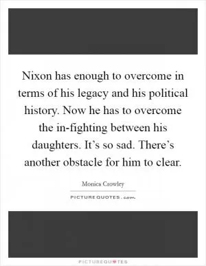 Nixon has enough to overcome in terms of his legacy and his political history. Now he has to overcome the in-fighting between his daughters. It’s so sad. There’s another obstacle for him to clear Picture Quote #1
