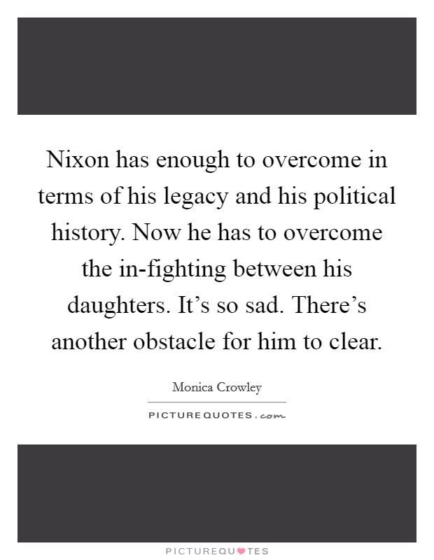 Nixon has enough to overcome in terms of his legacy and his political history. Now he has to overcome the in-fighting between his daughters. It's so sad. There's another obstacle for him to clear. Picture Quote #1