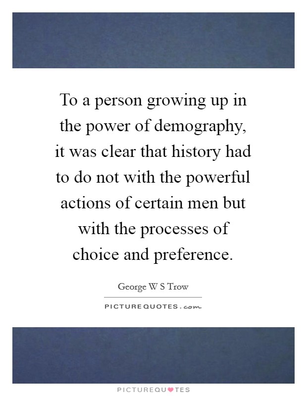 To a person growing up in the power of demography, it was clear that history had to do not with the powerful actions of certain men but with the processes of choice and preference. Picture Quote #1