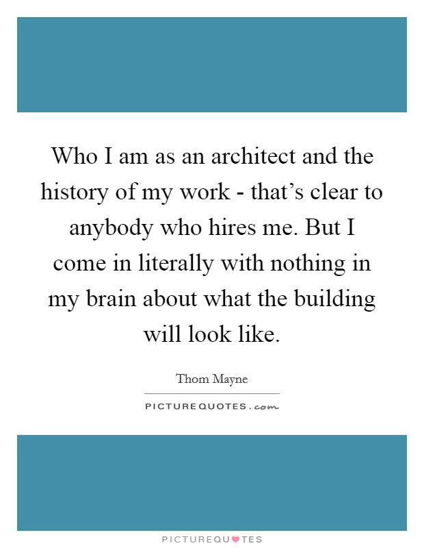 Who I am as an architect and the history of my work - that's clear to anybody who hires me. But I come in literally with nothing in my brain about what the building will look like. Picture Quote #1