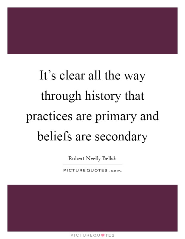 It's clear all the way through history that practices are primary and beliefs are secondary Picture Quote #1
