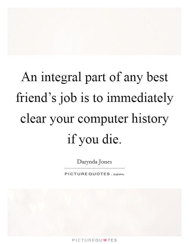 An integral part of any best friend's job is to immediately clear your computer history if you die. Picture Quote #1