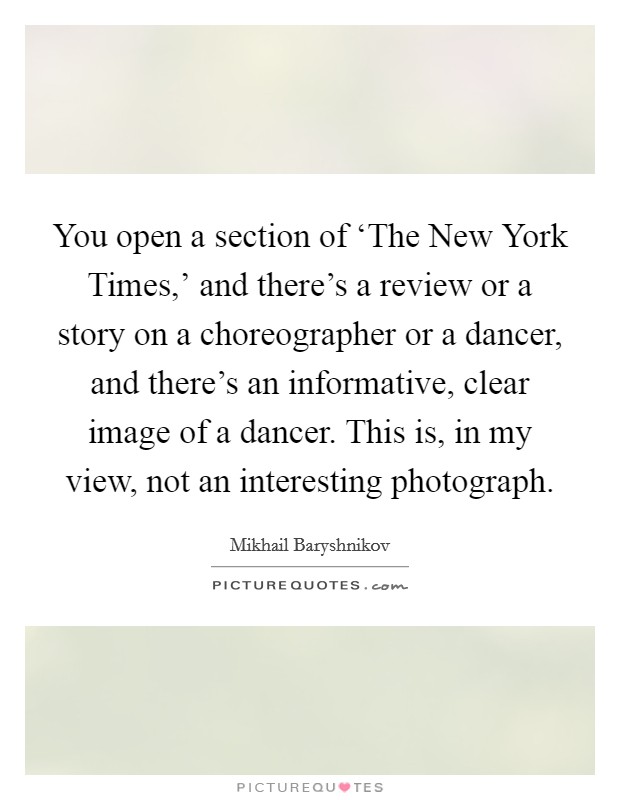 You open a section of ‘The New York Times,' and there's a review or a story on a choreographer or a dancer, and there's an informative, clear image of a dancer. This is, in my view, not an interesting photograph. Picture Quote #1