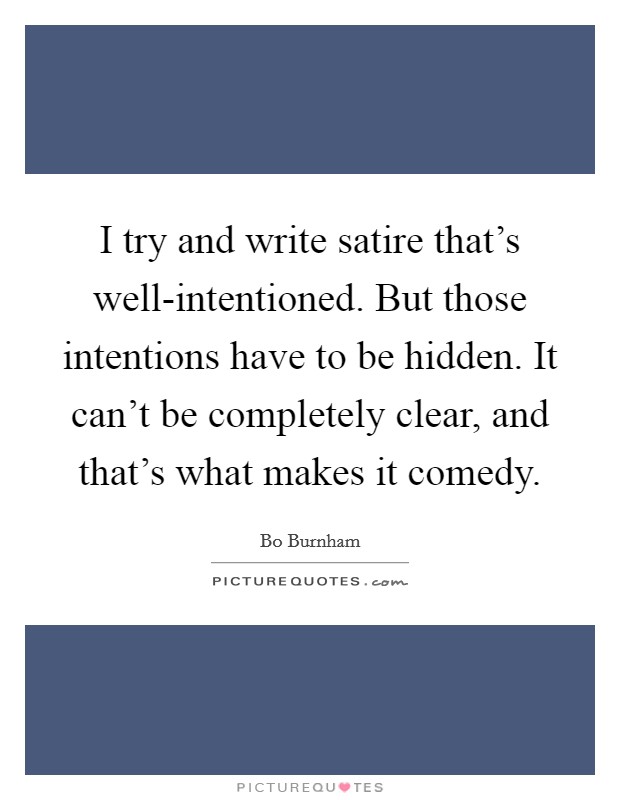 I try and write satire that's well-intentioned. But those intentions have to be hidden. It can't be completely clear, and that's what makes it comedy. Picture Quote #1