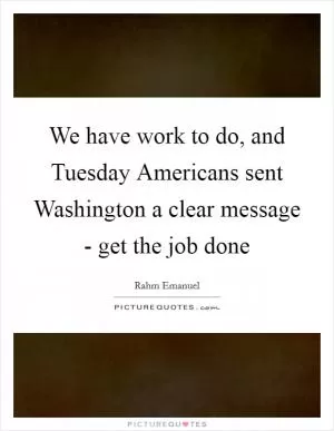 We have work to do, and Tuesday Americans sent Washington a clear message - get the job done Picture Quote #1