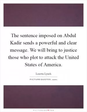 The sentence imposed on Abdul Kadir sends a powerful and clear message. We will bring to justice those who plot to attack the United States of America Picture Quote #1