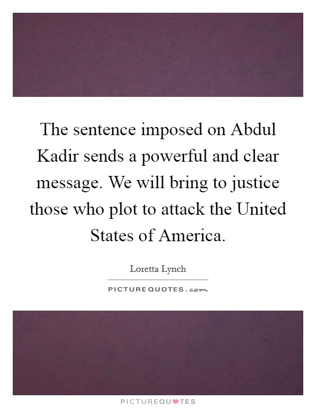 The sentence imposed on Abdul Kadir sends a powerful and clear message. We will bring to justice those who plot to attack the United States of America. Picture Quote #1