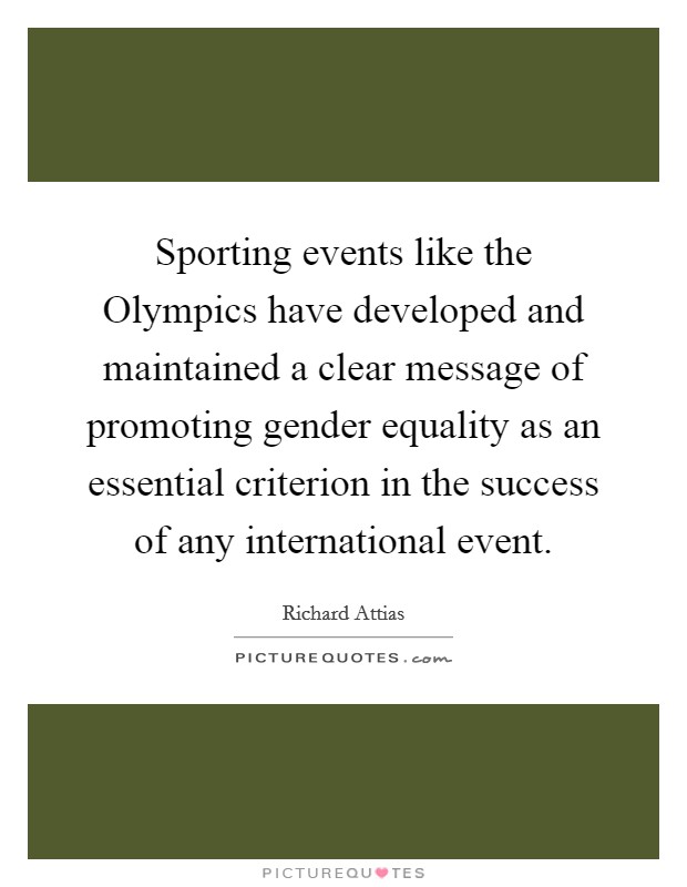 Sporting events like the Olympics have developed and maintained a clear message of promoting gender equality as an essential criterion in the success of any international event. Picture Quote #1
