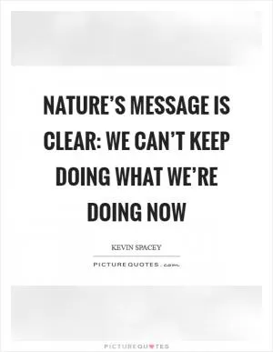 Nature’s message is clear: we can’t keep doing what we’re doing now Picture Quote #1