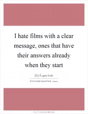 I hate films with a clear message, ones that have their answers already when they start Picture Quote #1