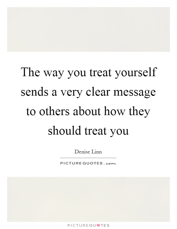 The way you treat yourself sends a very clear message to others about how they should treat you Picture Quote #1
