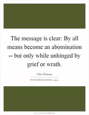 The message is clear: By all means become an abomination -- but only while unhinged by grief or wrath Picture Quote #1