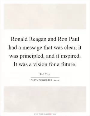 Ronald Reagan and Ron Paul had a message that was clear, it was principled, and it inspired. It was a vision for a future Picture Quote #1