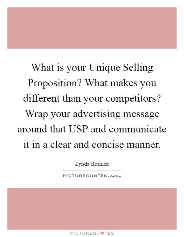 What is your Unique Selling Proposition? What makes you different than your competitors? Wrap your advertising message around that USP and communicate it in a clear and concise manner. Picture Quote #1