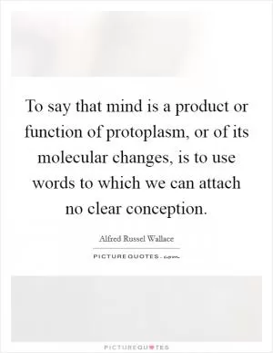 To say that mind is a product or function of protoplasm, or of its molecular changes, is to use words to which we can attach no clear conception Picture Quote #1