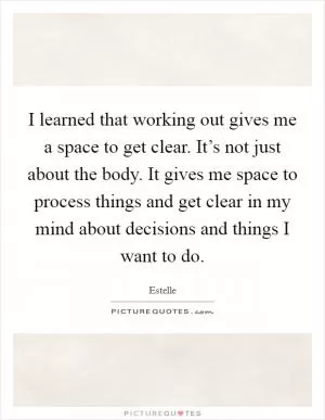 I learned that working out gives me a space to get clear. It’s not just about the body. It gives me space to process things and get clear in my mind about decisions and things I want to do Picture Quote #1