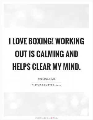I love boxing! Working out is calming and helps clear my mind Picture Quote #1