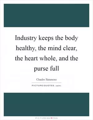Industry keeps the body healthy, the mind clear, the heart whole, and the purse full Picture Quote #1