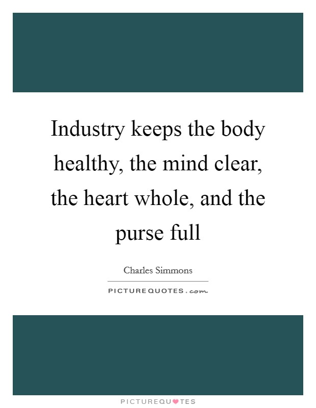 Industry keeps the body healthy, the mind clear, the heart whole, and the purse full Picture Quote #1