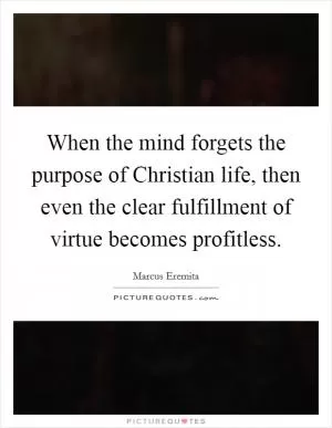 When the mind forgets the purpose of Christian life, then even the clear fulfillment of virtue becomes profitless Picture Quote #1