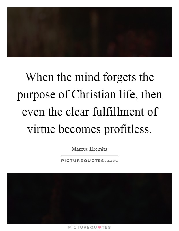 When the mind forgets the purpose of Christian life, then even the clear fulfillment of virtue becomes profitless. Picture Quote #1