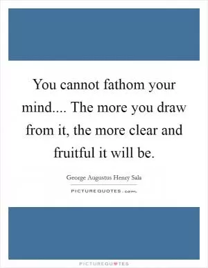 You cannot fathom your mind.... The more you draw from it, the more clear and fruitful it will be Picture Quote #1