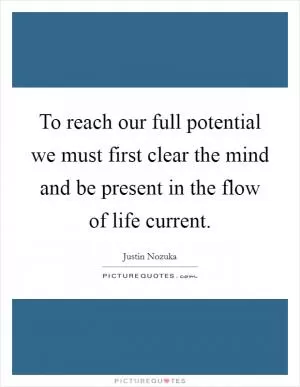 To reach our full potential we must first clear the mind and be present in the flow of life current Picture Quote #1