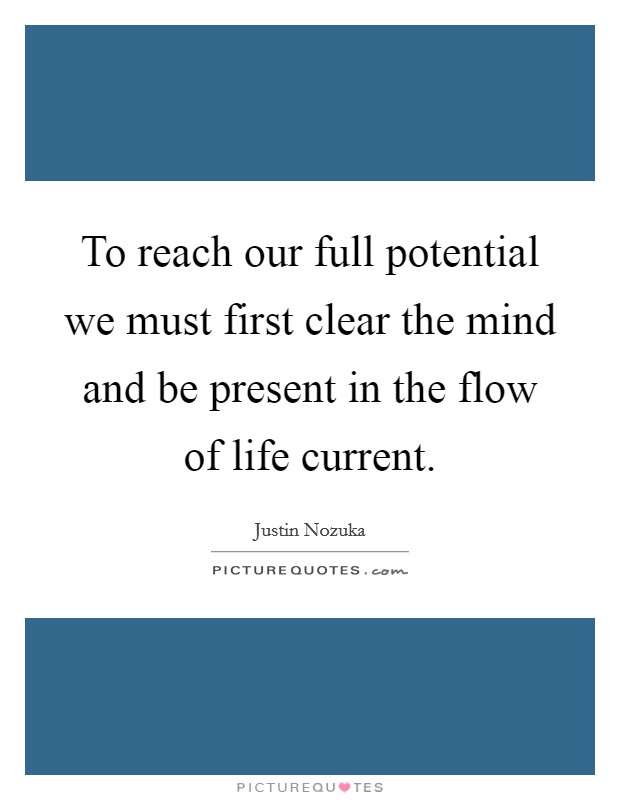 To reach our full potential we must first clear the mind and be present in the flow of life current. Picture Quote #1