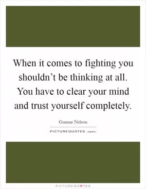 When it comes to fighting you shouldn’t be thinking at all. You have to clear your mind and trust yourself completely Picture Quote #1