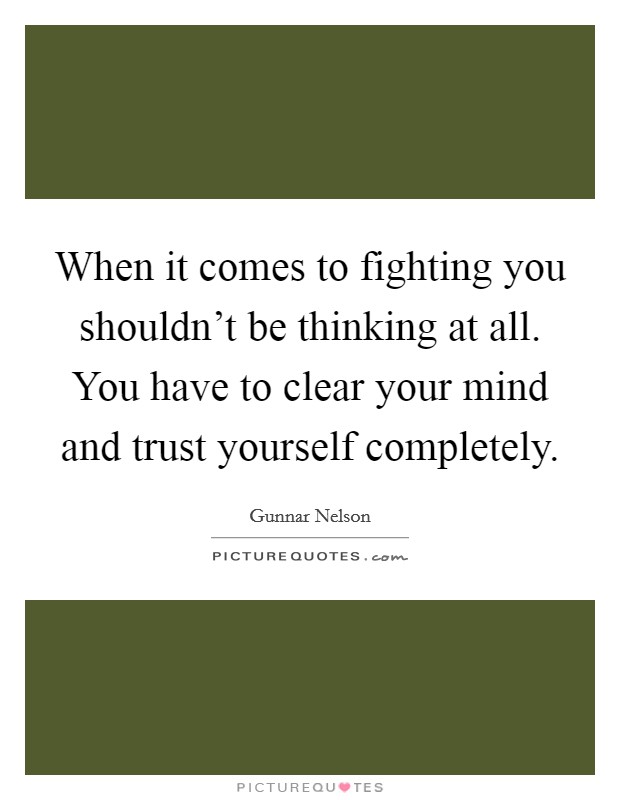 When it comes to fighting you shouldn't be thinking at all. You have to clear your mind and trust yourself completely. Picture Quote #1
