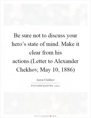 Be sure not to discuss your hero’s state of mind. Make it clear from his actions.(Letter to Alexander Chekhov, May 10, 1886) Picture Quote #1