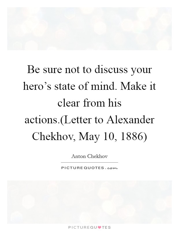 Be sure not to discuss your hero’s state of mind. Make it clear from his actions.(Letter to Alexander Chekhov, May 10, 1886) Picture Quote #1