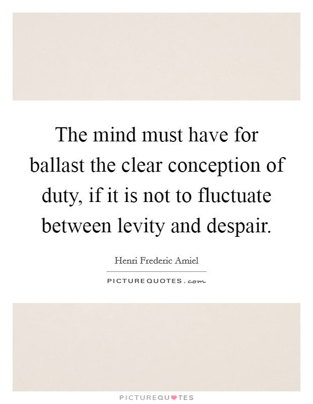 The mind must have for ballast the clear conception of duty, if it is not to fluctuate between levity and despair. Picture Quote #1