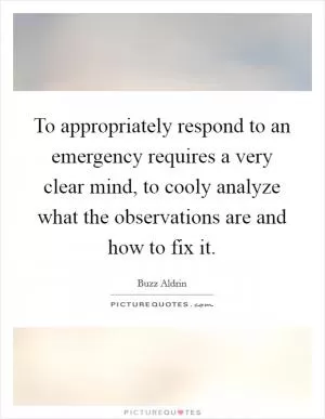To appropriately respond to an emergency requires a very clear mind, to cooly analyze what the observations are and how to fix it Picture Quote #1