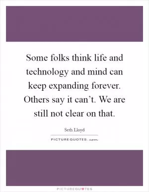 Some folks think life and technology and mind can keep expanding forever. Others say it can’t. We are still not clear on that Picture Quote #1