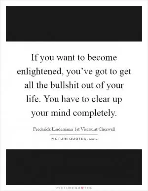 If you want to become enlightened, you’ve got to get all the bullshit out of your life. You have to clear up your mind completely Picture Quote #1