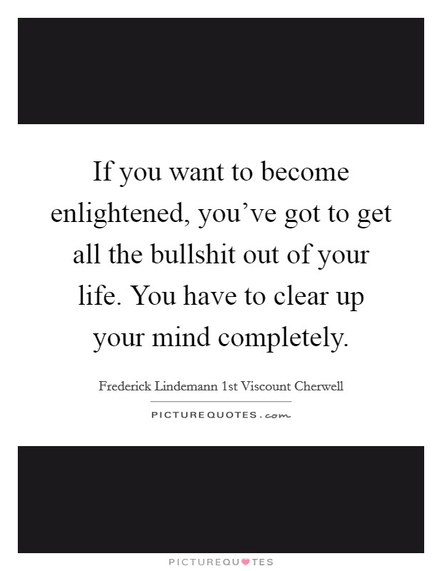 If you want to become enlightened, you’ve got to get all the bullshit out of your life. You have to clear up your mind completely Picture Quote #1
