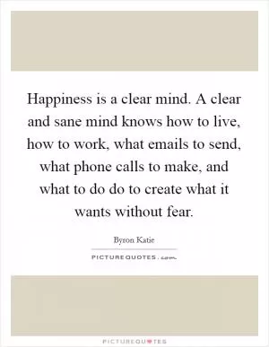 Happiness is a clear mind. A clear and sane mind knows how to live, how to work, what emails to send, what phone calls to make, and what to do do to create what it wants without fear Picture Quote #1