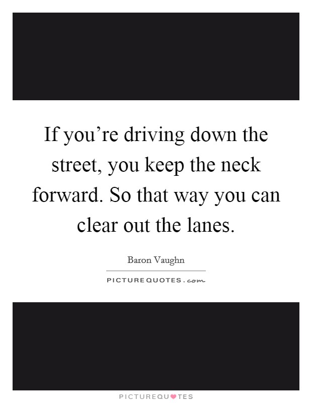 If you’re driving down the street, you keep the neck forward. So that way you can clear out the lanes Picture Quote #1