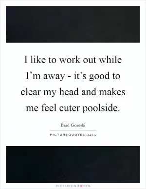 I like to work out while I’m away - it’s good to clear my head and makes me feel cuter poolside Picture Quote #1