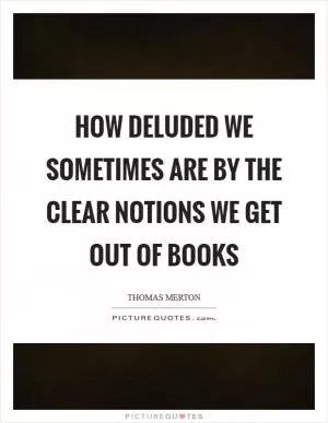 How deluded we sometimes are by the clear notions we get out of books Picture Quote #1