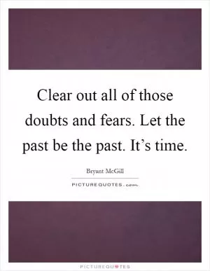 Clear out all of those doubts and fears. Let the past be the past. It’s time Picture Quote #1