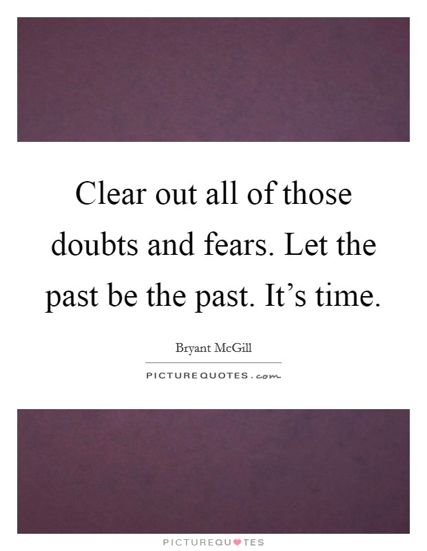 Clear out all of those doubts and fears. Let the past be the past. It’s time Picture Quote #1