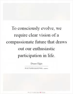 To consciously evolve, we require clear vision of a compassionate future that draws out our enthusiastic participation in life Picture Quote #1