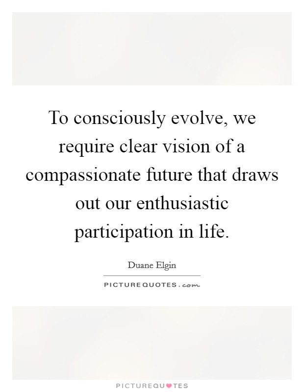 To consciously evolve, we require clear vision of a compassionate future that draws out our enthusiastic participation in life. Picture Quote #1