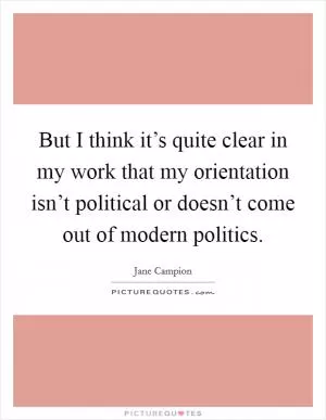 But I think it’s quite clear in my work that my orientation isn’t political or doesn’t come out of modern politics Picture Quote #1
